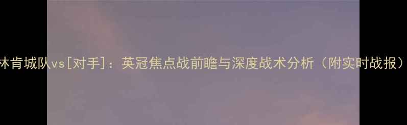 图片 林肯城队vs[对手]：英冠焦点战前瞻与深度战术分析（附实时战报）